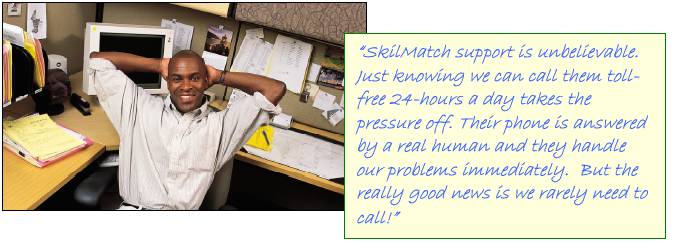 SkilMatch support is unbelievable.  Just knowing we can call them tollfree 24-hours a day takes the pressure off.  Their phone is answered by a real human and they handle our problems immediately.  But the really good news is we rarely need to call!